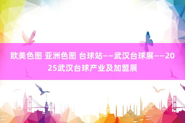 欧美色图 亚洲色图 台球站——武汉台球展——2025武汉台球产业及加盟展
