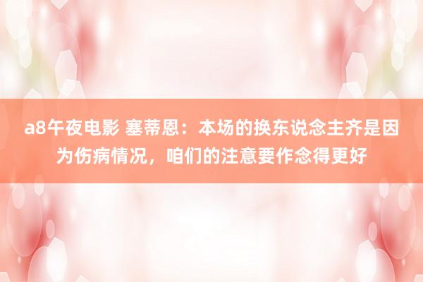 a8午夜电影 塞蒂恩：本场的换东说念主齐是因为伤病情况，咱们的注意要作念得更好