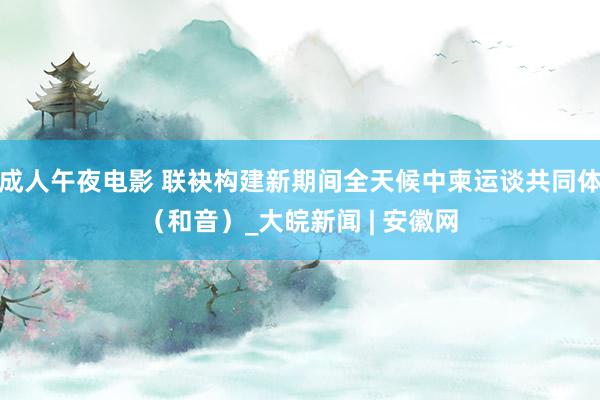 成人午夜电影 联袂构建新期间全天候中柬运谈共同体（和音）_大皖新闻 | 安徽网