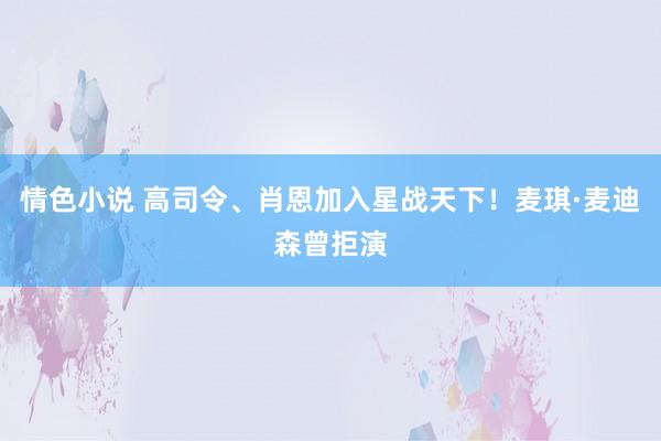 情色小说 高司令、肖恩加入星战天下！麦琪·麦迪森曾拒演