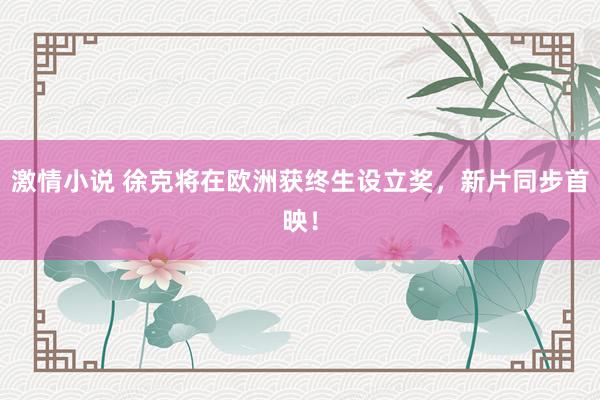 激情小说 徐克将在欧洲获终生设立奖，新片同步首映！