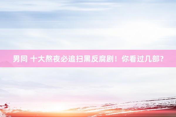 男同 十大熬夜必追扫黑反腐剧！你看过几部？