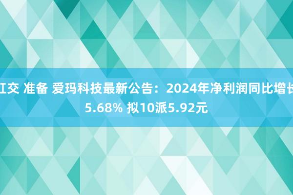 肛交 准备 爱玛科技最新公告：2024年净利润同比增长5.68% 拟10派5.92元