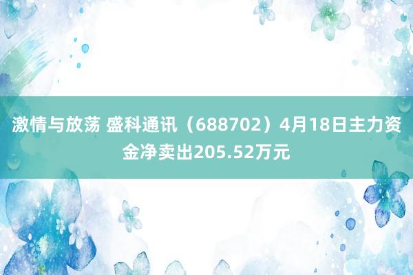 激情与放荡 盛科通讯（688702）4月18日主力资金净卖出205.52万元