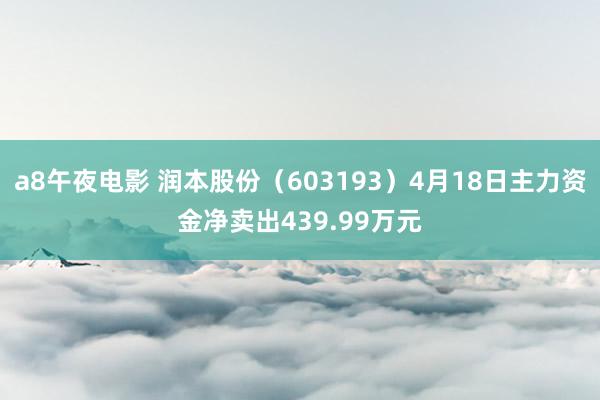 a8午夜电影 润本股份（603193）4月18日主力资金净卖出439.99万元