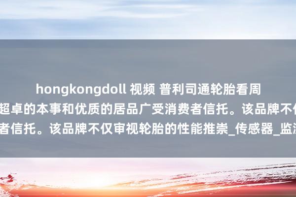 hongkongdoll 视频 普利司通轮胎看周至球闻明的轮胎品牌，以其超卓的本事和优质的居品广受消费者信托。该品牌不仅审视轮胎的性能推崇_传感器_监测_路虎
