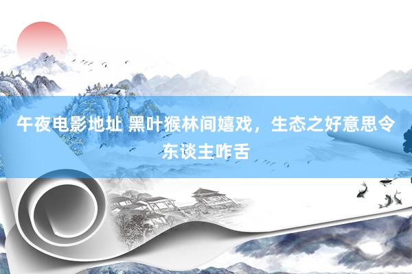 午夜电影地址 黑叶猴林间嬉戏，生态之好意思令东谈主咋舌