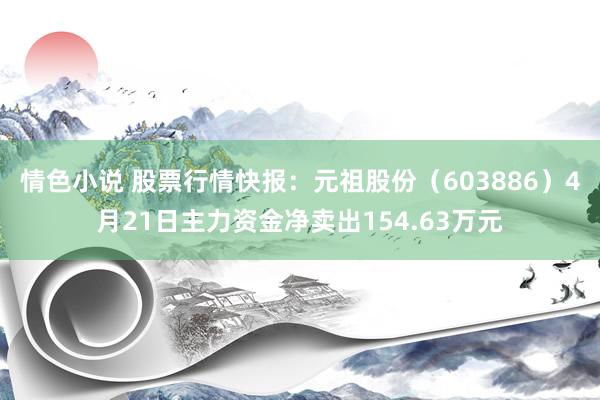 情色小说 股票行情快报：元祖股份（603886）4月21日主力资金净卖出154.63万元