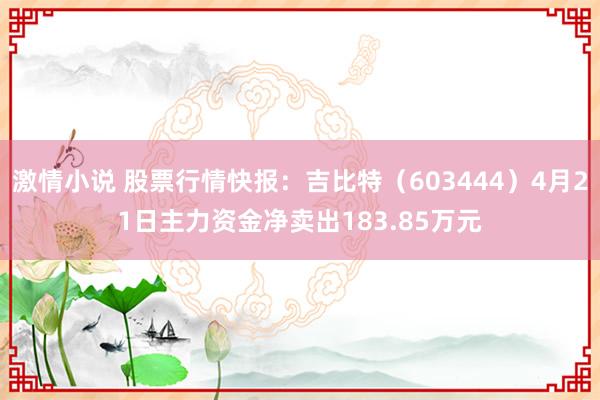 激情小说 股票行情快报：吉比特（603444）4月21日主力资金净卖出183.85万元