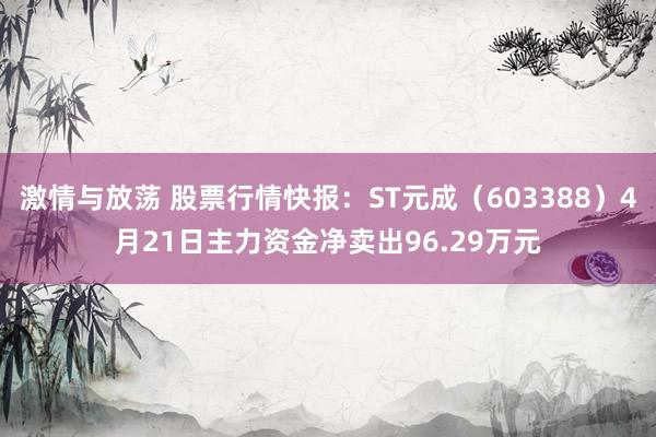 激情与放荡 股票行情快报：ST元成（603388）4月21日主力资金净卖出96.29万元