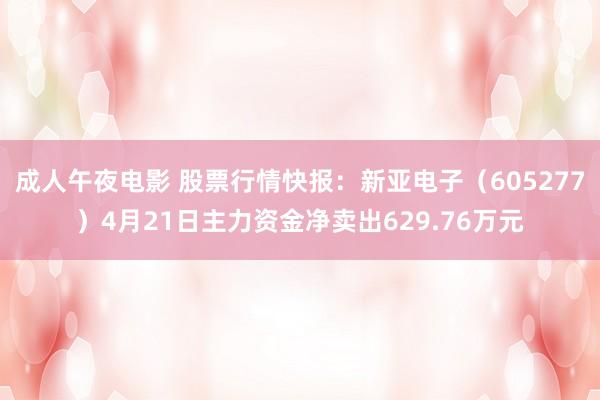 成人午夜电影 股票行情快报：新亚电子（605277）4月21日主力资金净卖出629.76万元