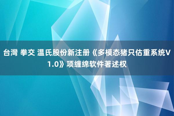 台灣 拳交 温氏股份新注册《多模态猪只估重系统V1.0》项缠绵软件著述权