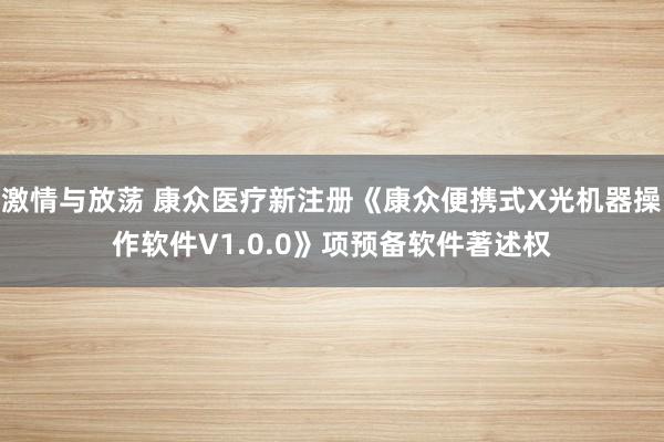 激情与放荡 康众医疗新注册《康众便携式X光机器操作软件V1.0.0》项预备软件著述权
