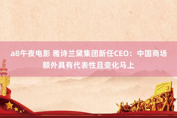 a8午夜电影 雅诗兰黛集团新任CEO：中国商场额外具有代表性且变化马上