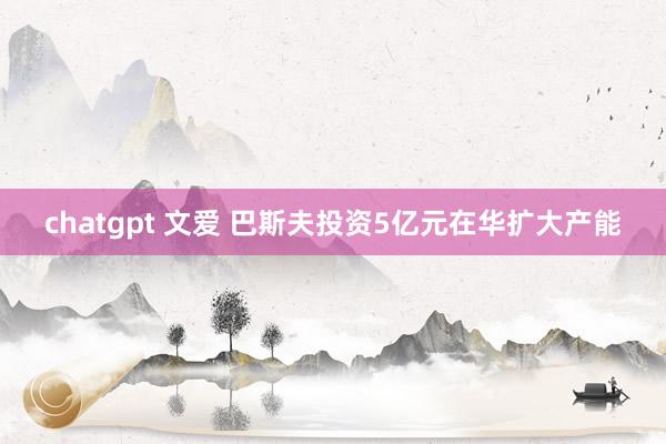 chatgpt 文爱 巴斯夫投资5亿元在华扩大产能