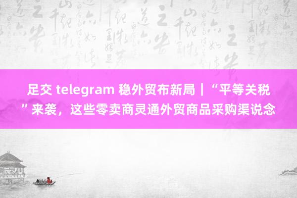 足交 telegram 稳外贸布新局｜“平等关税”来袭，这些零卖商灵通外贸商品采购渠说念