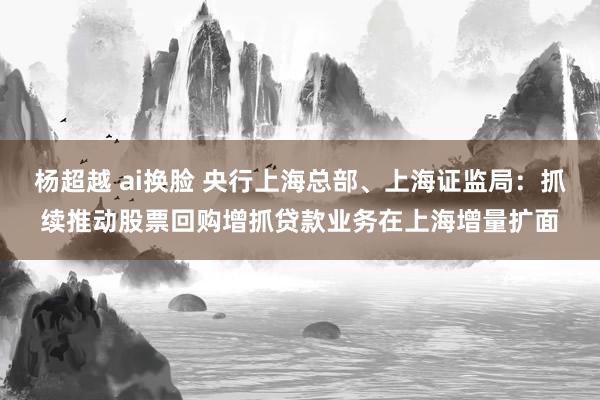杨超越 ai换脸 央行上海总部、上海证监局：抓续推动股票回购增抓贷款业务在上海增量扩面
