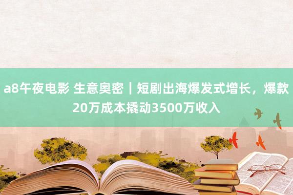 a8午夜电影 生意奥密｜短剧出海爆发式增长，爆款20万成本撬动3500万收入