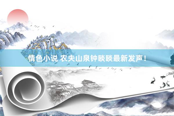 情色小说 农夫山泉钟睒睒最新发声！