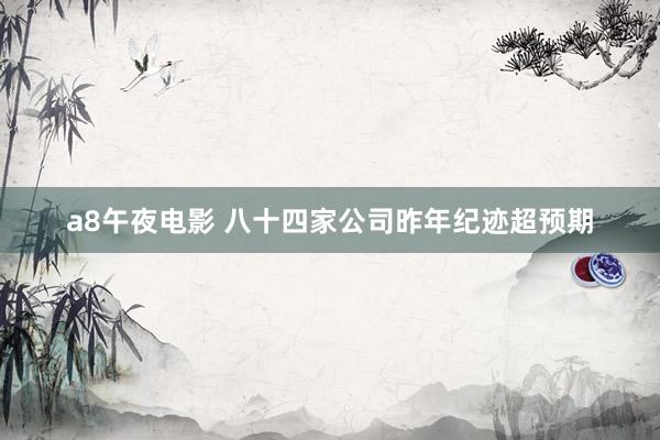 a8午夜电影 八十四家公司昨年纪迹超预期