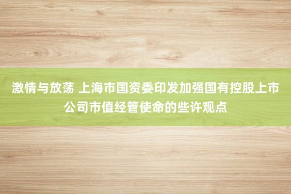 激情与放荡 上海市国资委印发加强国有控股上市公司市值经管使命的些许观点