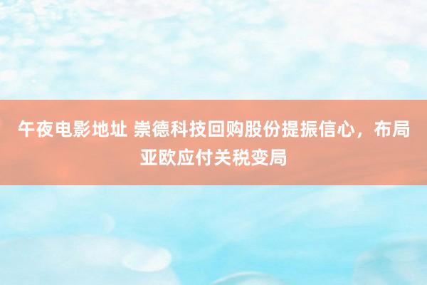 午夜电影地址 崇德科技回购股份提振信心，布局亚欧应付关税变局