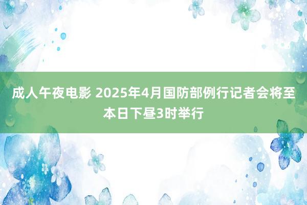 成人午夜电影 2025年4月国防部例行记者会将至本日下昼3时举行