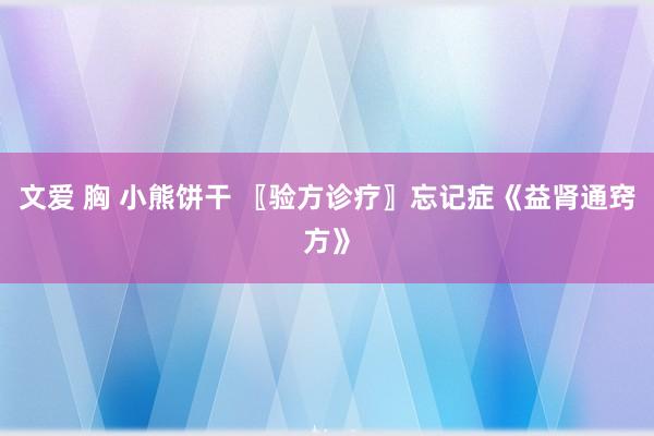 文爱 胸 小熊饼干 〖验方诊疗〗忘记症《益肾通窍方》