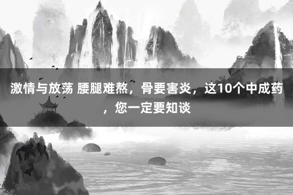 激情与放荡 腰腿难熬，骨要害炎，这10个中成药，您一定要知谈