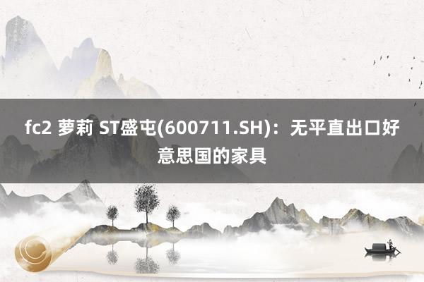 fc2 萝莉 ST盛屯(600711.SH)：无平直出口好意思国的家具