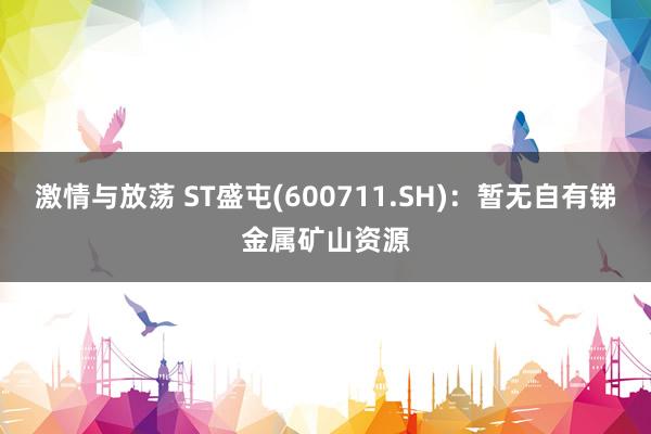 激情与放荡 ST盛屯(600711.SH)：暂无自有锑金属矿山资源