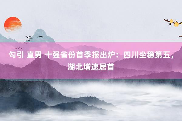 勾引 直男 十强省份首季报出炉：四川坐稳第五，湖北增速居首