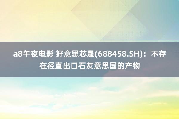 a8午夜电影 好意思芯晟(688458.SH)：不存在径直出口石友意思国的产物