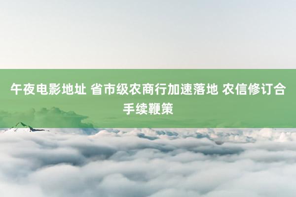 午夜电影地址 省市级农商行加速落地 农信修订合手续鞭策