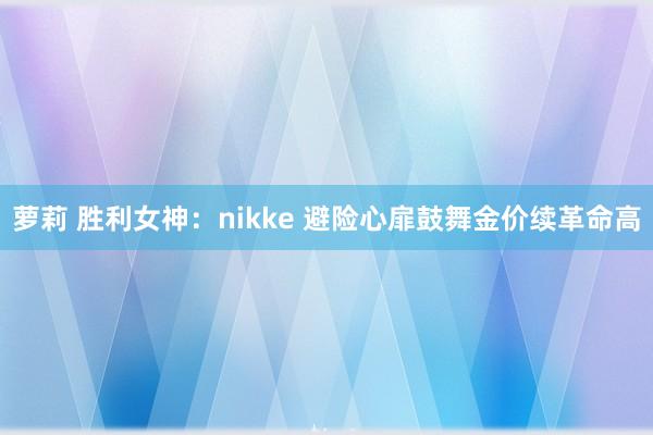 萝莉 胜利女神：nikke 避险心扉鼓舞金价续革命高