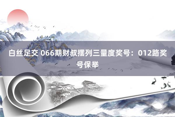 白丝足交 066期财叔摆列三量度奖号：012路奖号保举