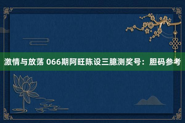 激情与放荡 066期阿旺陈设三臆测奖号：胆码参考
