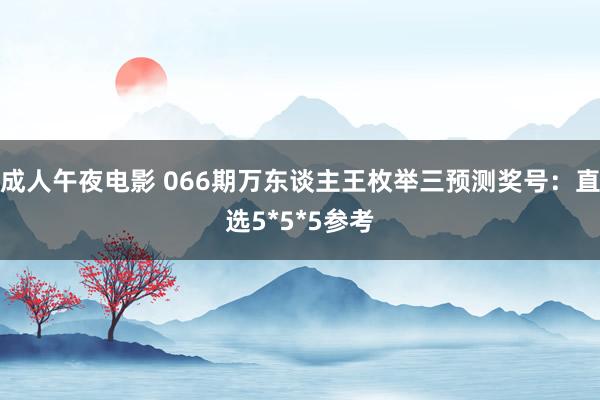 成人午夜电影 066期万东谈主王枚举三预测奖号：直选5*5*5参考