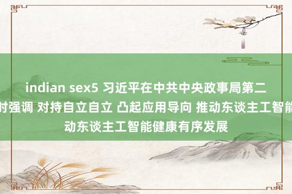 indian sex5 习近平在中共中央政事局第二十次集体学习时强调 对持自立自立 凸起应用导向 推动东谈主工智能健康有序发展