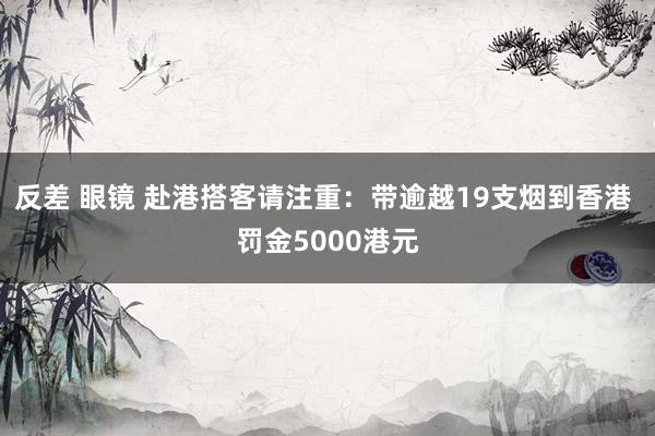反差 眼镜 赴港搭客请注重：带逾越19支烟到香港 罚金5000港元