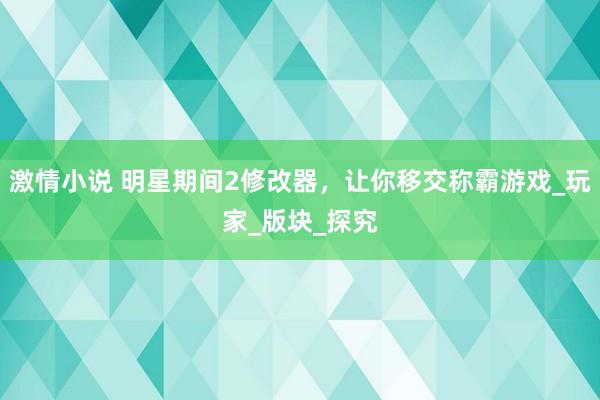 激情小说 明星期间2修改器，让你移交称霸游戏_玩家_版块_探究