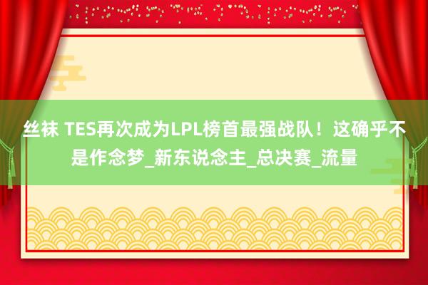 丝袜 TES再次成为LPL榜首最强战队！这确乎不是作念梦_新东说念主_总决赛_流量