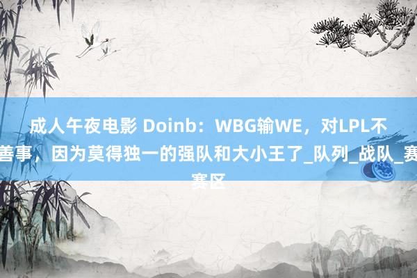 成人午夜电影 Doinb：WBG输WE，对LPL不算善事，因为莫得独一的强队和大小王了_队列_战队_赛区