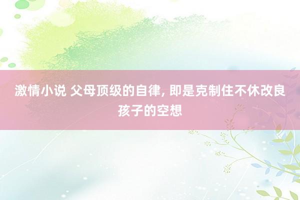激情小说 父母顶级的自律， 即是克制住不休改良孩子的空想