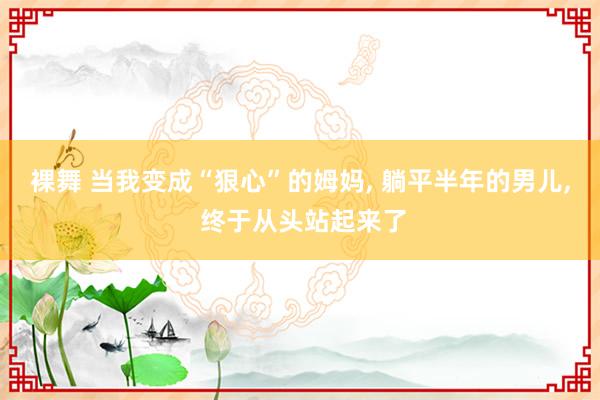裸舞 当我变成“狠心”的姆妈， 躺平半年的男儿， 终于从头站起来了