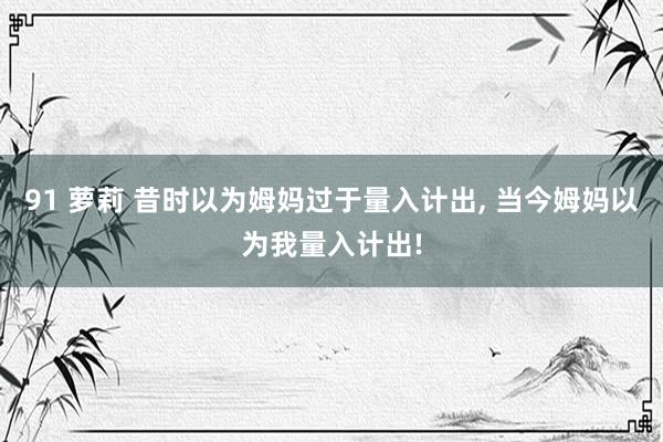 91 萝莉 昔时以为姆妈过于量入计出， 当今姆妈以为我量入计出!