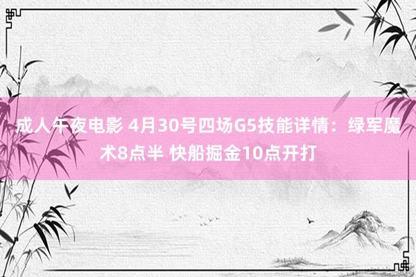 成人午夜电影 4月30号四场G5技能详情：绿军魔术8点半 快船掘金10点开打