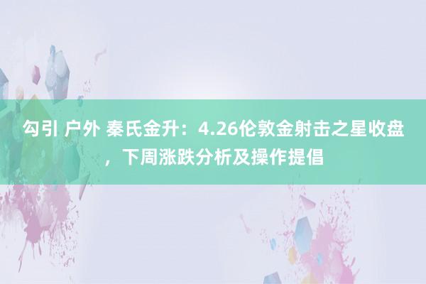 勾引 户外 秦氏金升：4.26伦敦金射击之星收盘，下周涨跌分析及操作提倡