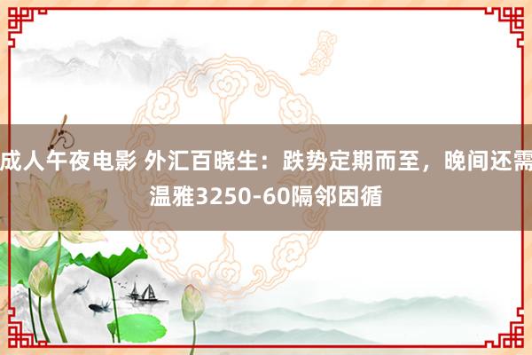 成人午夜电影 外汇百晓生：跌势定期而至，晚间还需温雅3250-60隔邻因循