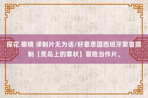 探花 眼镜 译制片无为话/好意思国西班牙聚首摄制【荒岛上的罪状】冒险当作片。